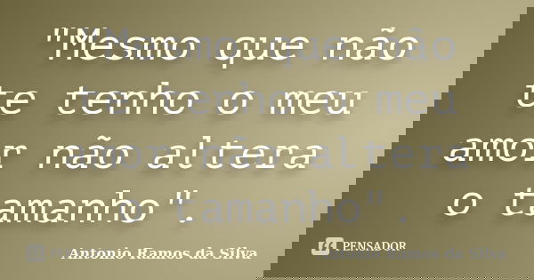 "Mesmo que não te tenho o meu amor não altera o tamanho".... Frase de Antonio Ramos da Silva.