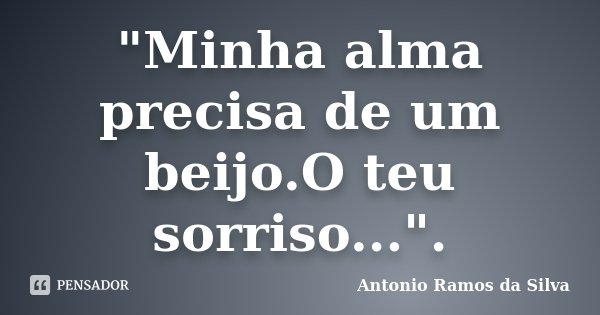 "Minha alma precisa de um beijo.O teu sorriso...".... Frase de Antonio Ramos da Silva.