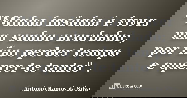 "Minha insônia é viver um sonho acordado; por não perder tempo e querer-te tanto".... Frase de Antonio Ramos da Silva.
