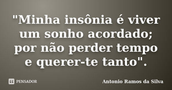 "Minha insônia é viver um sonho acordado; por não perder tempo e querer-te tanto".... Frase de Antonio Ramos da Silva.