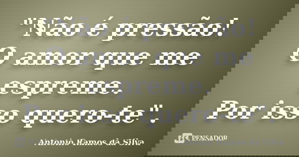 "Não é pressão! O amor que me espreme. Por isso quero-te".... Frase de Antônio Ramos da Silva.