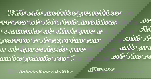 "Não são méritos genéticos nesse ser de tão bela moldura. São camadas de tinta que a vida te passou e te expõem em alto grau de apreciação que até tua somb... Frase de Antonio Ramos da Silva.