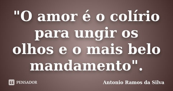 "O amor é o colírio para ungir os olhos e o mais belo mandamento".... Frase de Antonio Ramos da Silva.