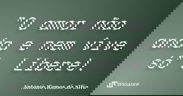 "O amor não anda e nem vive só". Libere!... Frase de Antonio Ramos da Silva.