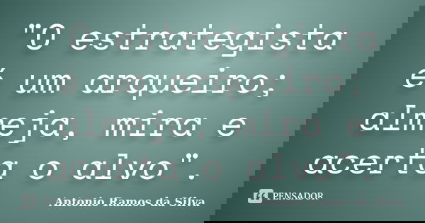 "O estrategista é um arqueiro; almeja, mira e acerta o alvo".... Frase de Antonio Ramos da Silva.