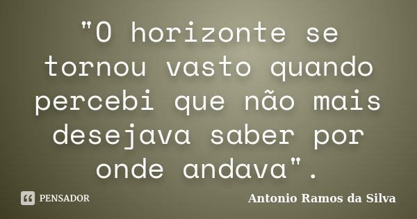 "O horizonte se tornou vasto quando percebi que não mais desejava saber por onde andava".... Frase de Antonio Ramos da Silva.