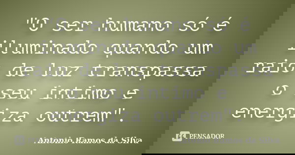 "O ser humano só é iluminado quando um raio de luz transpassa o seu intimo e energiza outrem".... Frase de Antonio Ramos da Silva.