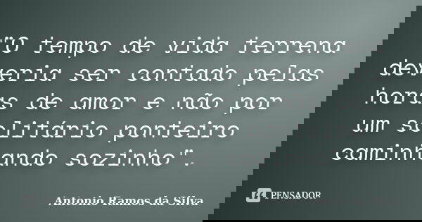 "O tempo de vida terrena deveria ser contado pelas horas de amor e não por um solitário ponteiro caminhando sozinho".... Frase de Antonio Ramos da Silva.