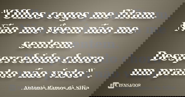 "Olhos cegos me fitam. Não me vêem não me sentem. Despercebido choro um pranto não visto".... Frase de Antonio Ramos da Silva.
