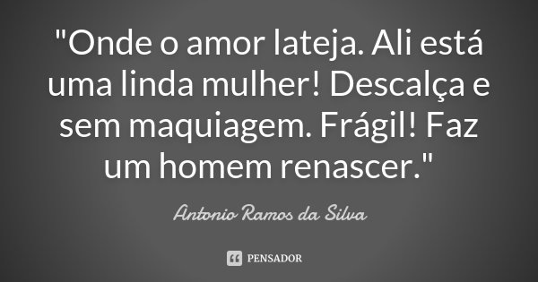 "Onde o amor lateja. Ali está uma linda mulher! Descalça e sem maquiagem. Frágil! Faz um homem renascer."... Frase de Antonio Ramos da Silva.