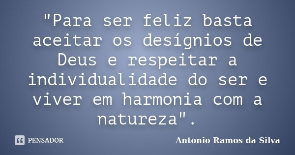 "Para ser feliz basta aceitar os desígnios de Deus e respeitar a individualidade do ser e viver em harmonia com a natureza".... Frase de Antonio Ramos da Silva.