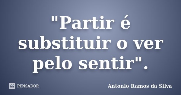 "Partir é substituir o ver pelo sentir".... Frase de Antônio Ramos da Silva.