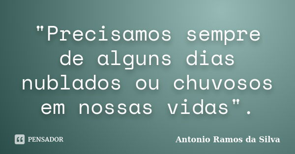 "Precisamos sempre de alguns dias nublados ou chuvosos em nossas vidas".... Frase de Antonio Ramos da Silva.