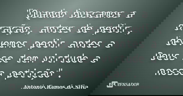"Quando buscamos a oração, antes de pedir, devemos pedir antes a Deus se tem virtude a nossa petição".... Frase de Antonio Ramos da Silva.