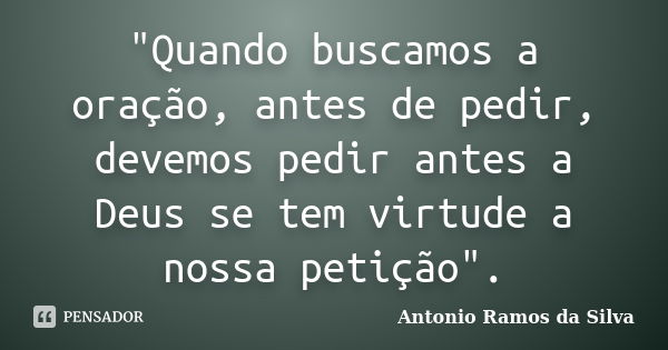 "Quando buscamos a oração, antes de pedir, devemos pedir antes a Deus se tem virtude a nossa petição".... Frase de Antonio Ramos da Silva.