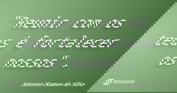 "Reunir com os teus é fortalecer os nossos".... Frase de Antonio Ramos da Silva.