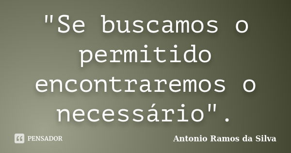 "Se buscamos o permitido encontraremos o necessário".... Frase de Antonio Ramos da Silva.