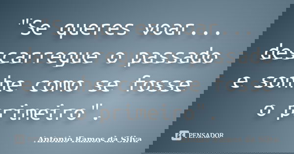 "Se queres voar... descarregue o passado e sonhe como se fosse o primeiro".... Frase de Antonio Ramos da Silva.