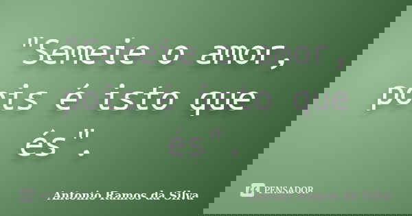 "Semeie o amor, pois é isto que és".... Frase de Antonio Ramos da Silva.