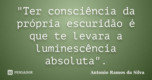 "Ter consciência da própria escuridão é que te levara a luminescência absoluta".... Frase de Antonio Ramos da Silva.