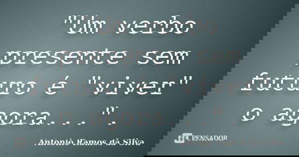 "Um verbo presente sem futuro é "viver" o agora...".... Frase de Antonio Ramos da Silva.