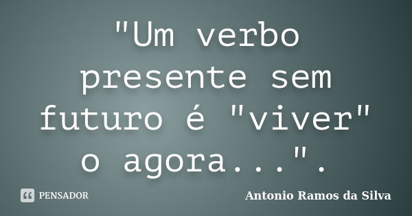 "Um verbo presente sem futuro é "viver" o agora...".... Frase de Antonio Ramos da Silva.