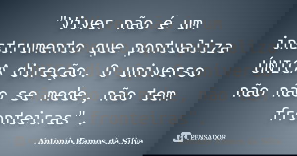 "Viver não é um instrumento que pontualiza ÚNICA direção. O universo não não se mede, não tem fronteiras".... Frase de Antônio Ramos da Silva.