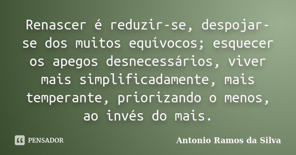 Renascer é reduzir-se, despojar-se dos muitos equívocos; esquecer os apegos desnecessários, viver mais simplificadamente, mais temperante, priorizando o menos, ... Frase de Antônio Ramos da Silva.