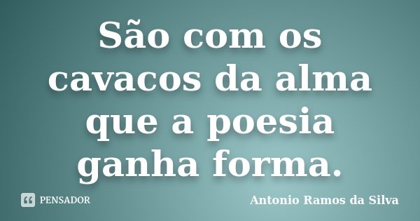 São com os cavacos da alma que a poesia ganha forma.... Frase de Antônio Ramos da Silva.