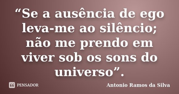 “Se a ausência de ego leva-me ao silêncio; não me prendo em viver sob os sons do universo”.... Frase de Antonio Ramos da Silva.