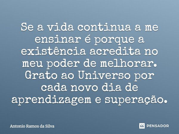 Se a vida continua a me ensinar é porque a existência acredita no meu poder de melhorar. Grato ao Universo por cada novo dia de aprendizagem e superação.... Frase de Antonio Ramos da Silva.