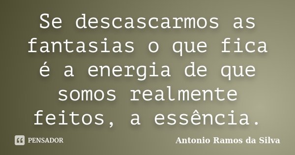 Se descascarmos as fantasias o que fica é a energia de que somos realmente feitos, a essência.... Frase de Antonio Ramos da Silva.