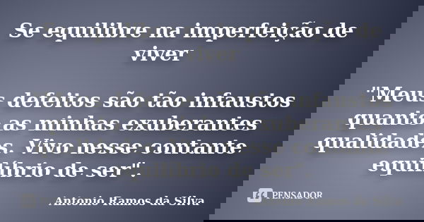 Se equilibre na imperfeição de viver "Meus defeitos são tão infaustos quanto as minhas exuberantes qualidades. Vivo nesse contante equilíbrio de ser".... Frase de Antonio Ramos da Silva.
