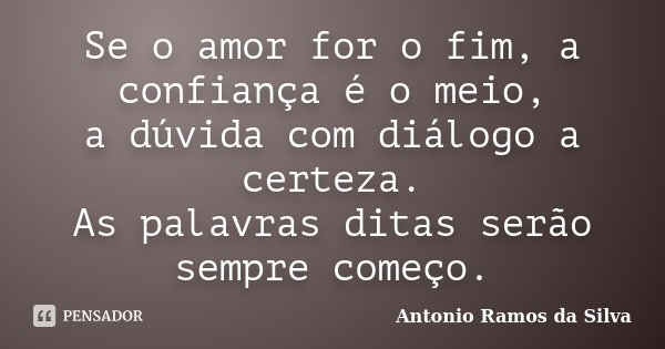 Se o amor for o fim, a confiança é o meio, a dúvida com diálogo a certeza. As palavras ditas serão sempre começo.... Frase de Antônio Ramos da Silva.