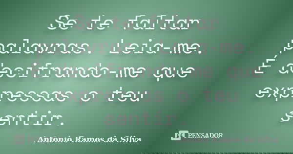 Se te faltar palavras. Leia-me. É decifrando-me que expressas o teu sentir.... Frase de Antônio Ramos da Silva.