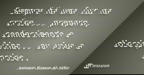 Sempre há uma luz na crise... preparo, conhecimento e disciplina... ou viva a crise..... Frase de Antonio Ramos da Silva.