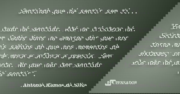 Sentindo que há sentir sem ti... "Em tudo há sentido. Até na tristeza há. Existem lados bons na amarga dor que nos torna mais sábios do que nos momentos de... Frase de Antonio Ramos da Silva.