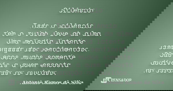 Silêncio Todo o silêncio têm o ruído leve da alma. Uma melodia latente comungada dos sentimentos. São ecos mudos somente audíveis a quem encosta no coração os o... Frase de Antonio Ramos da Silva.
