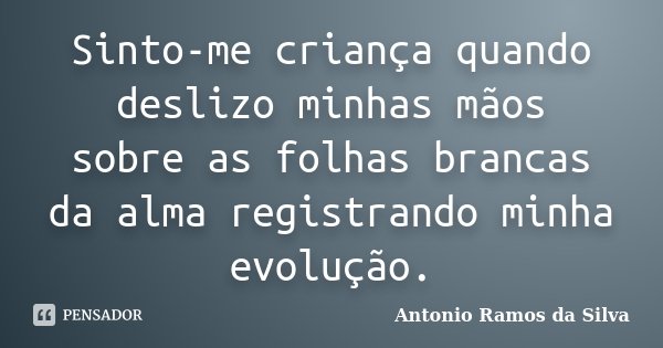 Sinto-me criança quando deslizo minhas mãos sobre as folhas brancas da alma registrando minha evolução.... Frase de Antônio Ramos da Silva.