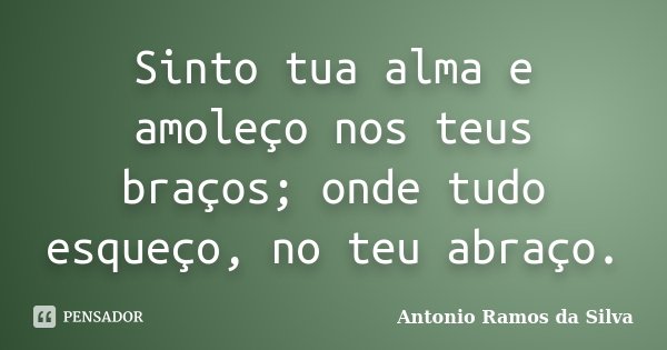 Sinto tua alma e amoleço nos teus braços; onde tudo esqueço, no teu abraço.... Frase de Antônio Ramos da Silva.