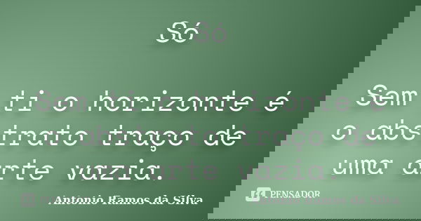 Só Sem ti o horizonte é o abstrato traço de uma arte vazia.... Frase de Antonio Ramos da Silva.