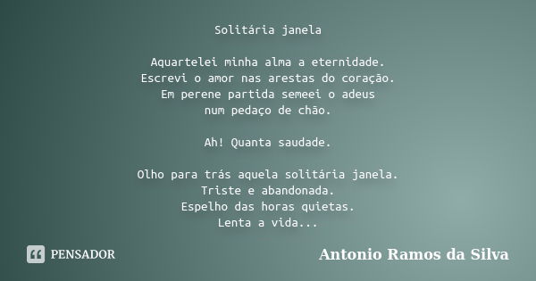 Solitária janela Aquartelei minha alma a eternidade. Escrevi o amor nas arestas do coração. Em perene partida semeei o adeus num pedaço de chão. Ah! Quanta saud... Frase de Antonio Ramos da Silva.