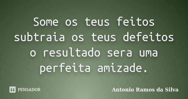 Some os teus feitos subtraia os teus defeitos o resultado sera uma perfeita amizade.... Frase de Antônio Ramos da Silva.