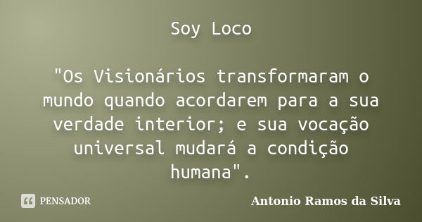 Soy Loco "Os Visionários transformaram o mundo quando acordarem para a sua verdade interior; e sua vocação universal mudará a condição humana".... Frase de Antonio Ramos da Silva.