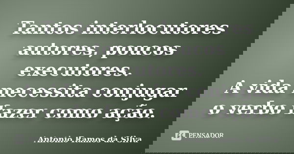Tantos interlocutores autores, poucos executores. A vida necessita conjugar o verbo fazer como ação.... Frase de Antônio Ramos da Silva.