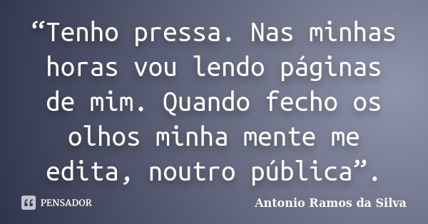 “Tenho pressa. Nas minhas horas vou lendo páginas de mim. Quando fecho os olhos minha mente me edita, noutro pública”.... Frase de Antônio Ramos da Silva.