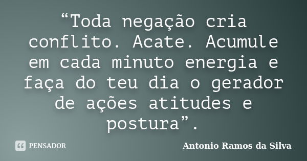 “Toda negação cria conflito. Acate. Acumule em cada minuto energia e faça do teu dia o gerador de ações atitudes e postura”.... Frase de Antonio Ramos da Silva.