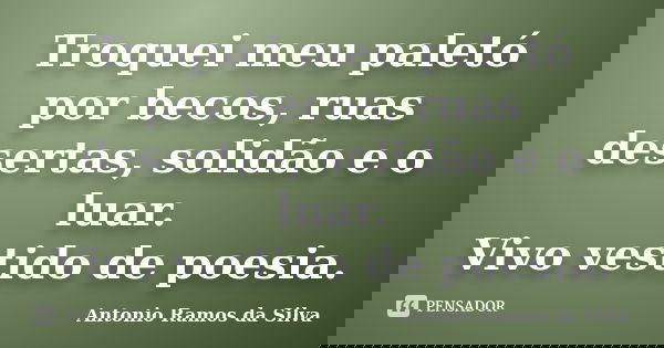 Troquei meu paletó por becos, ruas desertas, solidão e o luar. Vivo vestido de poesia.... Frase de Antônio Ramos da Silva.