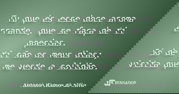 Tu que és esse doce aroma errante, que se faça de ti poesias. Só de ti são os meus dias; visita que me veste a solidão.... Frase de Antonio Ramos da Silva.