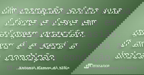 Um coração solto voa livre e leve em qualquer ocasião. O amor é e será a única condição.... Frase de Antônio Ramos da Silva.